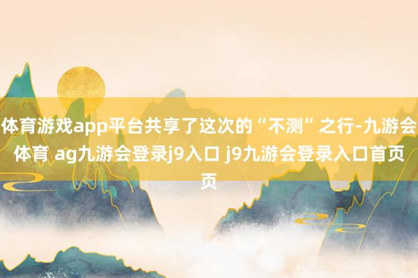 体育游戏app平台共享了这次的“不测”之行-九游会体育 ag九游会登录j9入口 j9九游会登录入口首页