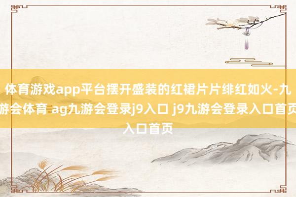 体育游戏app平台摆开盛装的红裙片片绯红如火-九游会体育 ag九游会登录j9入口 j9九游会登录入口首页