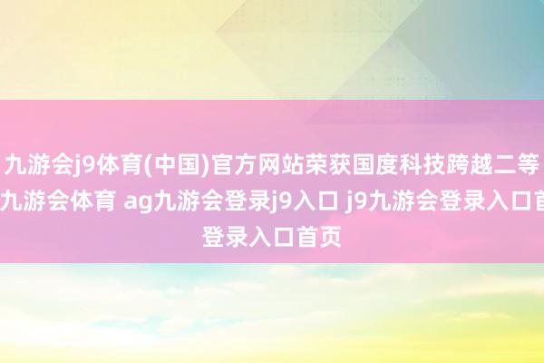 九游会j9体育(中国)官方网站荣获国度科技跨越二等奖-九游会体育 ag九游会登录j9入口 j9九游会登录入口首页