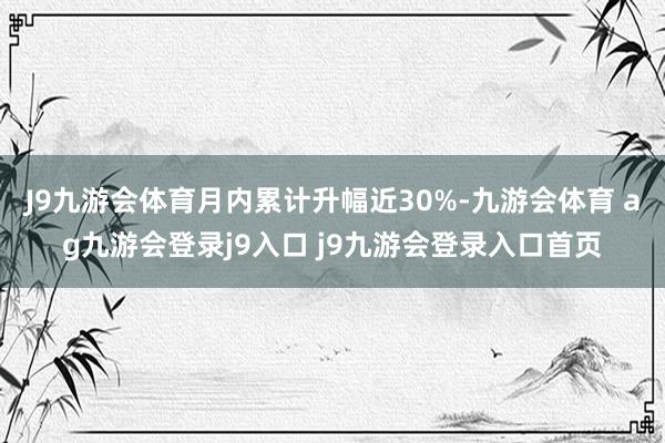 J9九游会体育月内累计升幅近30%-九游会体育 ag九游会登录j9入口 j9九游会登录入口首页