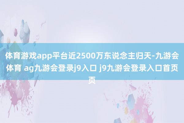 体育游戏app平台近2500万东说念主归天-九游会体育 ag九游会登录j9入口 j9九游会登录入口首页