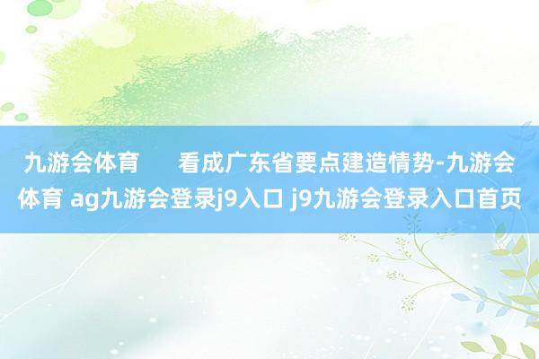 九游会体育      看成广东省要点建造情势-九游会体育 ag九游会登录j9入口 j9九游会登录入口首页