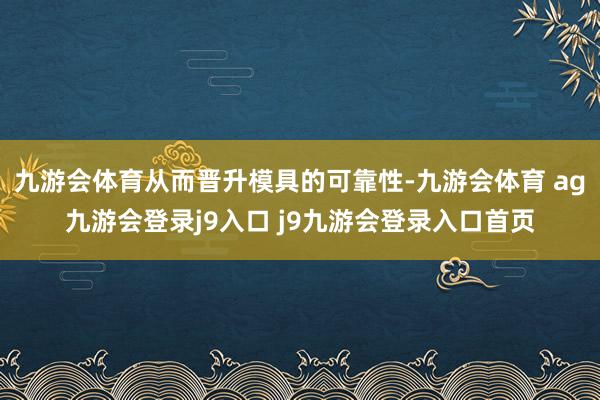 九游会体育从而晋升模具的可靠性-九游会体育 ag九游会登录j9入口 j9九游会登录入口首页