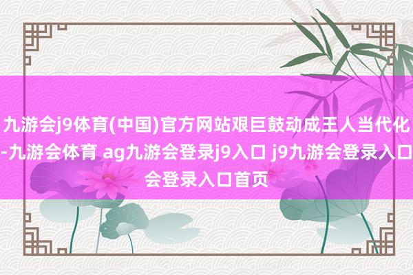 九游会j9体育(中国)官方网站艰巨鼓动成王人当代化开荒-九游会体育 ag九游会登录j9入口 j9九游会登录入口首页