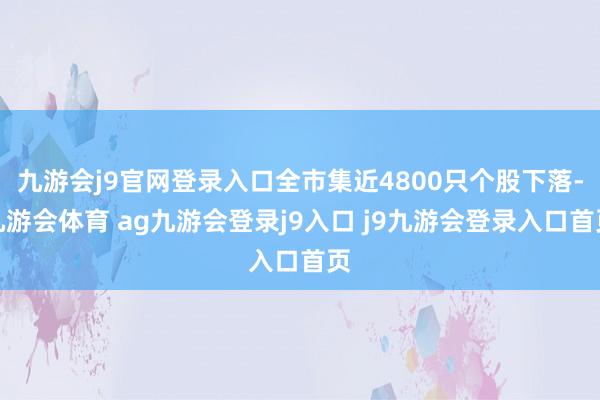 九游会j9官网登录入口全市集近4800只个股下落-九游会体育 ag九游会登录j9入口 j9九游会登录入口首页