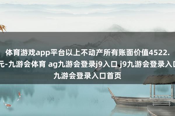 体育游戏app平台以上不动产所有账面价值4522.61万元-九游会体育 ag九游会登录j9入口 j9九游会登录入口首页