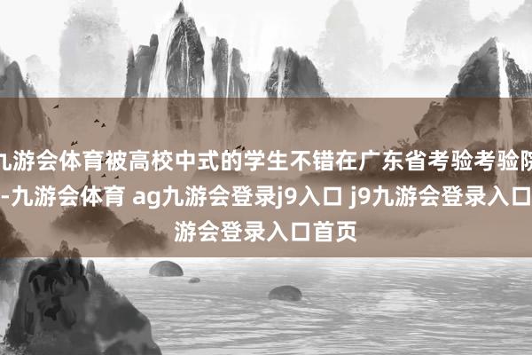 九游会体育被高校中式的学生不错在广东省考验考验院查询-九游会体育 ag九游会登录j9入口 j9九游会登录入口首页