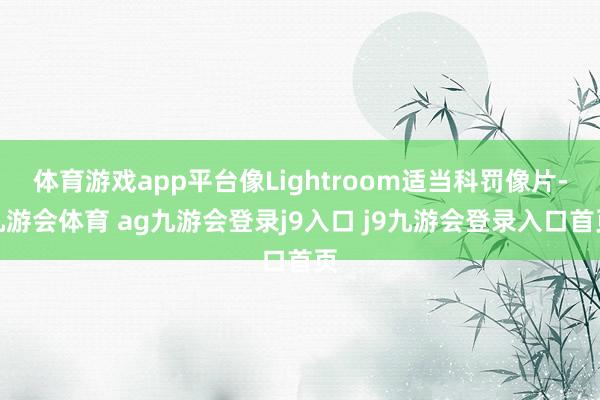 体育游戏app平台像Lightroom适当科罚像片-九游会体育 ag九游会登录j9入口 j9九游会登录入口首页