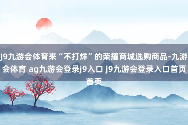 J9九游会体育来“不打烊”的荣耀商城选购商品-九游会体育 ag九游会登录j9入口 j9九游会登录入口首页