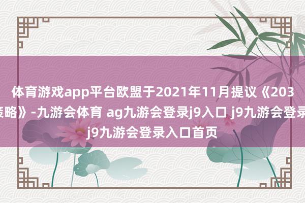 体育游戏app平台欧盟于2021年11月提议《2030年泥土策略》-九游会体育 ag九游会登录j9入口 j9九游会登录入口首页