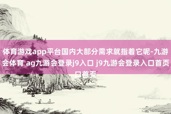 体育游戏app平台国内大部分需求就指着它呢-九游会体育 ag九游会登录j9入口 j9九游会登录入口首页