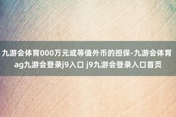 九游会体育000万元或等值外币的担保-九游会体育 ag九游会登录j9入口 j9九游会登录入口首页