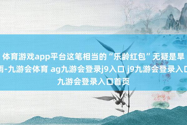 体育游戏app平台这笔相当的“乐龄红包”无疑是旱苗得雨-九游会体育 ag九游会登录j9入口 j9九游会登录入口首页