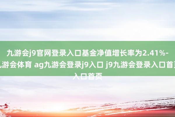 九游会j9官网登录入口基金净值增长率为2.41%-九游会体育 ag九游会登录j9入口 j9九游会登录入口首页