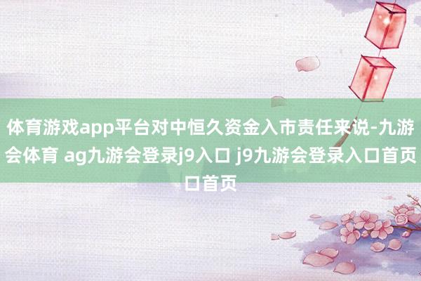 体育游戏app平台对中恒久资金入市责任来说-九游会体育 ag九游会登录j9入口 j9九游会登录入口首页