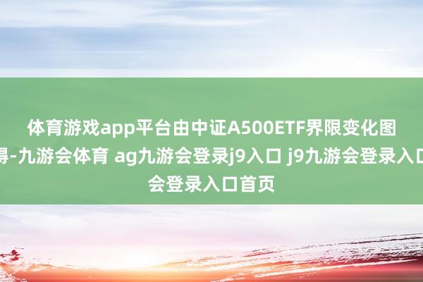 体育游戏app平台　　由中证A500ETF界限变化图可见得-九游会体育 ag九游会登录j9入口 j9九游会登录入口首页