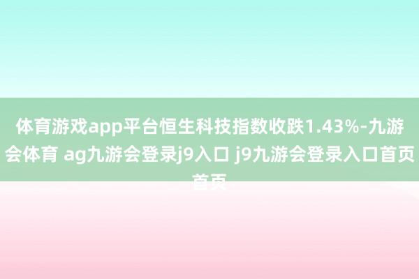 体育游戏app平台恒生科技指数收跌1.43%-九游会体育 ag九游会登录j9入口 j9九游会登录入口首页