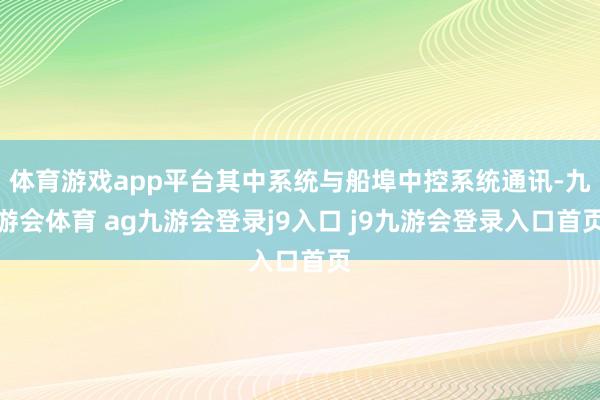 体育游戏app平台其中系统与船埠中控系统通讯-九游会体育 ag九游会登录j9入口 j9九游会登录入口首页