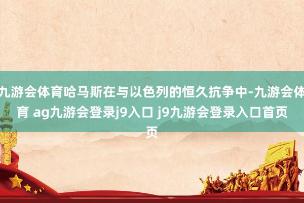 九游会体育哈马斯在与以色列的恒久抗争中-九游会体育 ag九游会登录j9入口 j9九游会登录入口首页