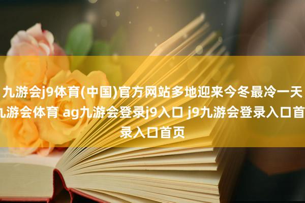 九游会j9体育(中国)官方网站多地迎来今冬最冷一天-九游会体育 ag九游会登录j9入口 j9九游会登录入口首页