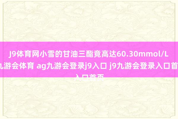 J9体育网小雪的甘油三酯竟高达60.30mmol/L-九游会体育 ag九游会登录j9入口 j9九游会登录入口首页
