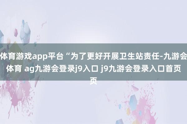 体育游戏app平台“为了更好开展卫生站责任-九游会体育 ag九游会登录j9入口 j9九游会登录入口首页