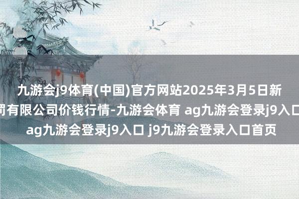 九游会j9体育(中国)官方网站2025年3月5日新疆九更生和果品标的处罚有限公司价钱行情-九游会体育 ag九游会登录j9入口 j9九游会登录入口首页