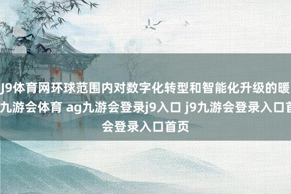 J9体育网环球范围内对数字化转型和智能化升级的暖热-九游会体育 ag九游会登录j9入口 j9九游会登录入口首页