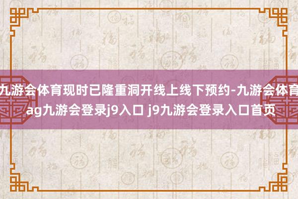 九游会体育现时已隆重洞开线上线下预约-九游会体育 ag九游会登录j9入口 j9九游会登录入口首页
