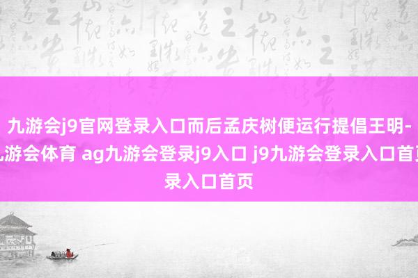 九游会j9官网登录入口而后孟庆树便运行提倡王明-九游会体育 ag九游会登录j9入口 j9九游会登录入口首页