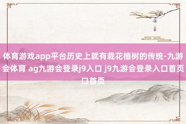 体育游戏app平台历史上就有栽花植树的传统-九游会体育 ag九游会登录j9入口 j9九游会登录入口首页