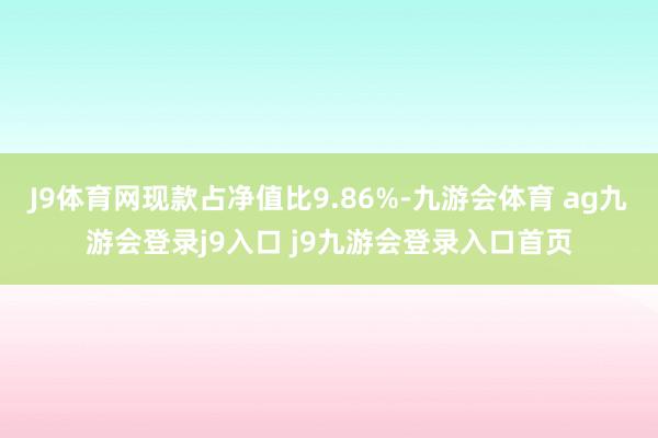 J9体育网现款占净值比9.86%-九游会体育 ag九游会登录j9入口 j9九游会登录入口首页