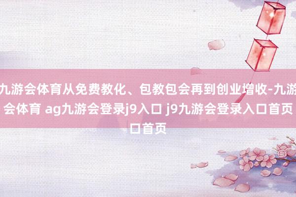 九游会体育从免费教化、包教包会再到创业增收-九游会体育 ag九游会登录j9入口 j9九游会登录入口首页