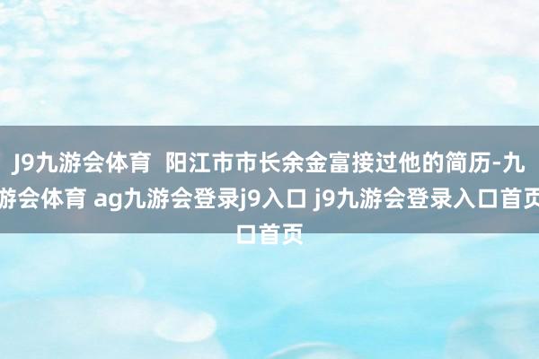 J9九游会体育  阳江市市长余金富接过他的简历-九游会体育 ag九游会登录j9入口 j9九游会登录入口首页