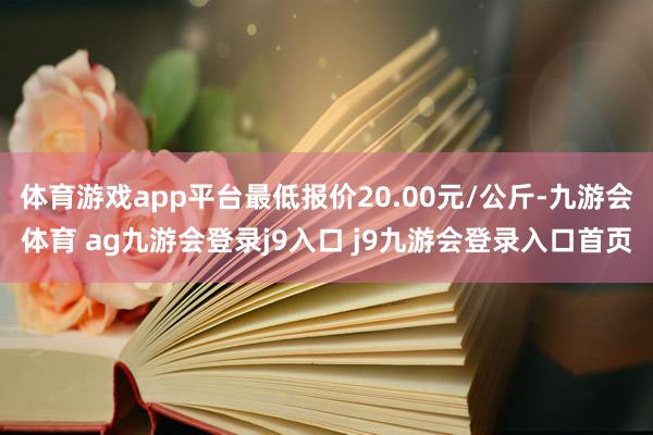 体育游戏app平台最低报价20.00元/公斤-九游会体育 ag九游会登录j9入口 j9九游会登录入口首页