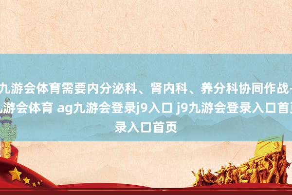 九游会体育需要内分泌科、肾内科、养分科协同作战-九游会体育 ag九游会登录j9入口 j9九游会登录入口首页
