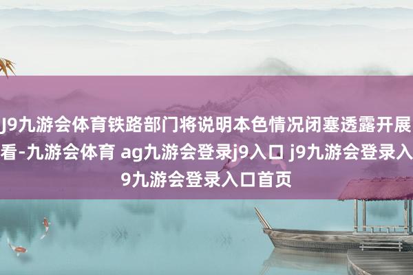 J9九游会体育铁路部门将说明本色情况闭塞透露开展安全查看-九游会体育 ag九游会登录j9入口 j9九游会登录入口首页