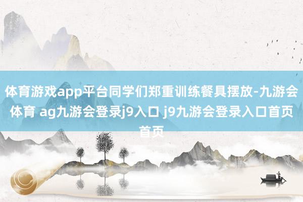体育游戏app平台同学们郑重训练餐具摆放-九游会体育 ag九游会登录j9入口 j9九游会登录入口首页