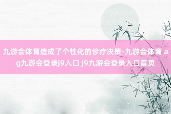 九游会体育造成了个性化的诊疗决策-九游会体育 ag九游会登录j9入口 j9九游会登录入口首页