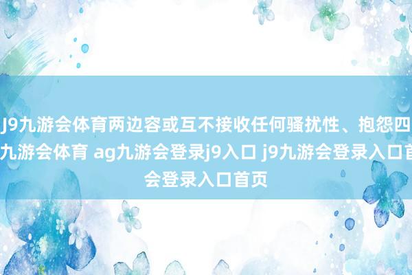 J9九游会体育两边容或互不接收任何骚扰性、抱怨四肢-九游会体育 ag九游会登录j9入口 j9九游会登录入口首页