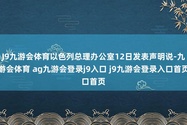 J9九游会体育以色列总理办公室12日发表声明说-九游会体育 ag九游会登录j9入口 j9九游会登录入口首页