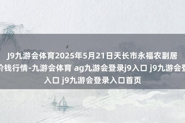 J9九游会体育2025年5月21日天长市永福农副居品批发市集价钱行情-九游会体育 ag九游会登录j9入口 j9九游会登录入口首页