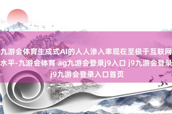 九游会体育生成式AI的人人渗入率现在至极于互联网发展早期水平-九游会体育 ag九游会登录j9入口 j9九游会登录入口首页