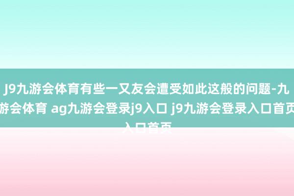 J9九游会体育有些一又友会遭受如此这般的问题-九游会体育 ag九游会登录j9入口 j9九游会登录入口首页