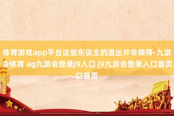 体育游戏app平台这些东谈主的退出并非倏得-九游会体育 ag九游会登录j9入口 j9九游会登录入口首页