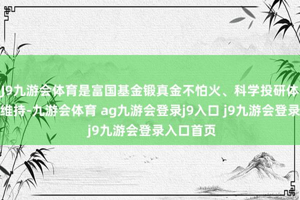 J9九游会体育是富国基金锻真金不怕火、科学投研体系赐与的维持-九游会体育 ag九游会登录j9入口 j9九游会登录入口首页