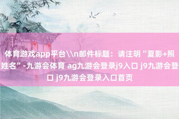 体育游戏app平台\n邮件标题：请注明“夏影+照相东说念主姓名”-九游会体育 ag九游会登录j9入口 j9九游会登录入口首页
