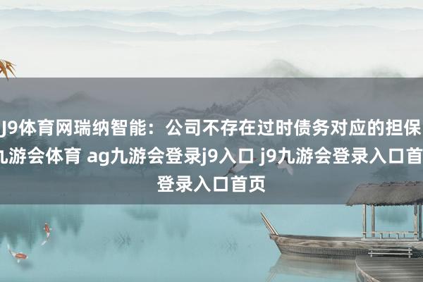 J9体育网瑞纳智能：公司不存在过时债务对应的担保-九游会体育 ag九游会登录j9入口 j9九游会登录入口首页