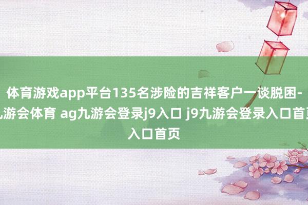 体育游戏app平台135名涉险的吉祥客户一谈脱困-九游会体育 ag九游会登录j9入口 j9九游会登录入口首页