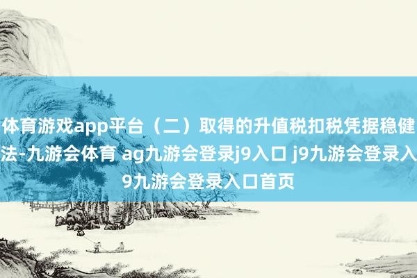 体育游戏app平台（二）取得的升值税扣税凭据稳健现行司法-九游会体育 ag九游会登录j9入口 j9九游会登录入口首页